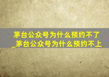 茅台公众号为什么预约不了_茅台公众号为什么预约不上