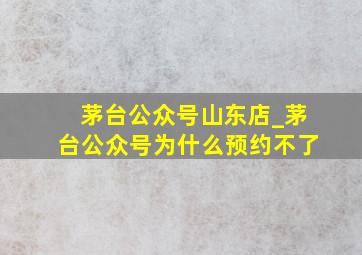 茅台公众号山东店_茅台公众号为什么预约不了