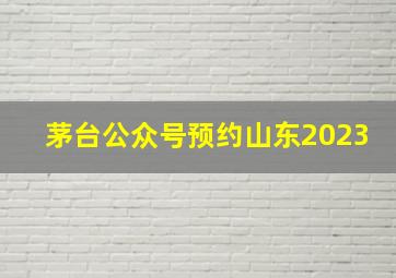 茅台公众号预约山东2023