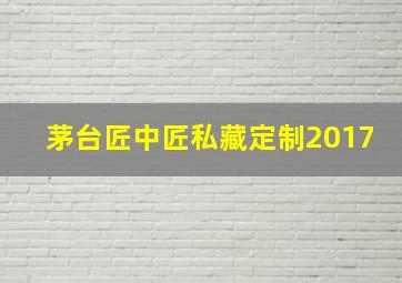 茅台匠中匠私藏定制2017