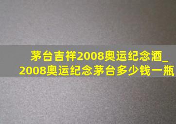 茅台吉祥2008奥运纪念酒_2008奥运纪念茅台多少钱一瓶