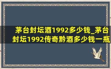 茅台封坛酒1992多少钱_茅台封坛1992传奇黔酒多少钱一瓶