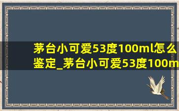 茅台小可爱53度100ml怎么鉴定_茅台小可爱53度100ml真假鉴别