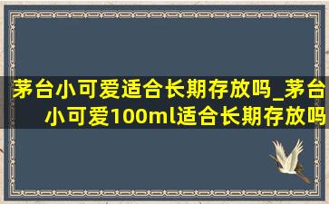 茅台小可爱适合长期存放吗_茅台小可爱100ml适合长期存放吗