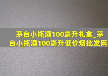 茅台小瓶酒100毫升礼盒_茅台小瓶酒100毫升(低价烟批发网)