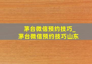 茅台微信预约技巧_茅台微信预约技巧山东