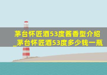 茅台怀匠酒53度酱香型介绍_茅台怀匠酒53度多少钱一瓶