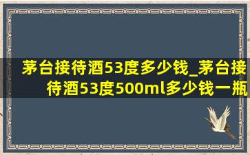 茅台接待酒53度多少钱_茅台接待酒53度500ml多少钱一瓶