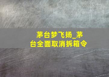 茅台梦飞扬_茅台全面取消拆箱令