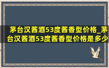 茅台汉酱酒53度酱香型价格_茅台汉酱酒53度酱香型价格是多少