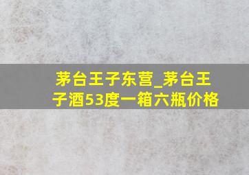 茅台王子东营_茅台王子酒53度一箱六瓶价格