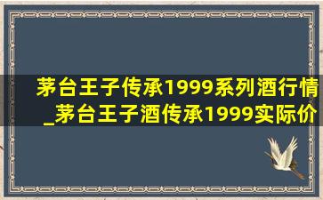 茅台王子传承1999系列酒行情_茅台王子酒传承1999实际价格