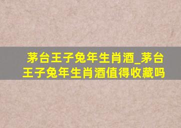 茅台王子兔年生肖酒_茅台王子兔年生肖酒值得收藏吗