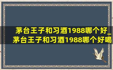 茅台王子和习酒1988哪个好_茅台王子和习酒1988哪个好喝