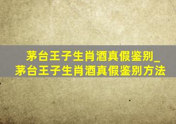 茅台王子生肖酒真假鉴别_茅台王子生肖酒真假鉴别方法