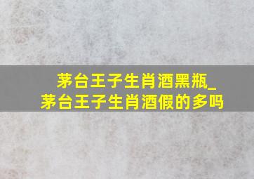 茅台王子生肖酒黑瓶_茅台王子生肖酒假的多吗