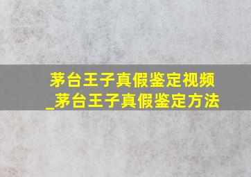 茅台王子真假鉴定视频_茅台王子真假鉴定方法