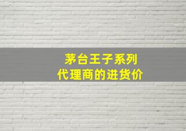 茅台王子系列代理商的进货价