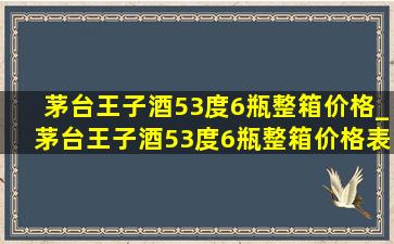 茅台王子酒53度6瓶整箱价格_茅台王子酒53度6瓶整箱价格表