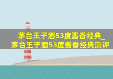 茅台王子酒53度酱香经典_茅台王子酒53度酱香经典测评