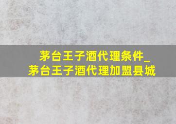 茅台王子酒代理条件_茅台王子酒代理加盟县城