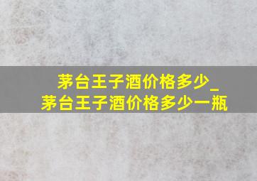 茅台王子酒价格多少_茅台王子酒价格多少一瓶