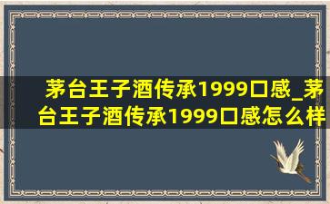 茅台王子酒传承1999口感_茅台王子酒传承1999口感怎么样