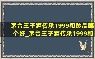 茅台王子酒传承1999和珍品哪个好_茅台王子酒传承1999和2000区别