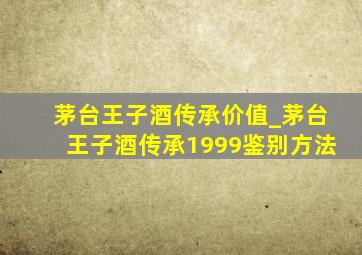 茅台王子酒传承价值_茅台王子酒传承1999鉴别方法