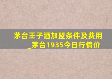 茅台王子酒加盟条件及费用_茅台1935今日行情价