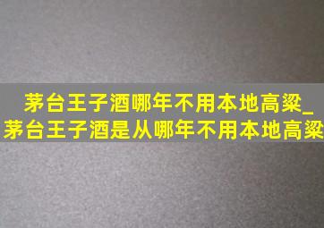 茅台王子酒哪年不用本地高粱_茅台王子酒是从哪年不用本地高粱