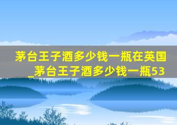 茅台王子酒多少钱一瓶在英国_茅台王子酒多少钱一瓶53