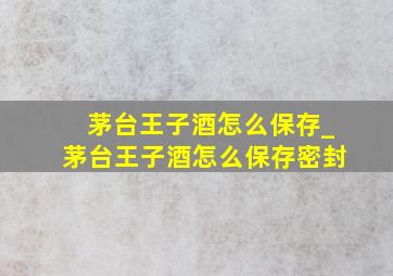 茅台王子酒怎么保存_茅台王子酒怎么保存密封