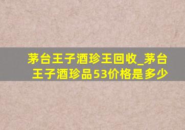 茅台王子酒珍王回收_茅台王子酒珍品53价格是多少