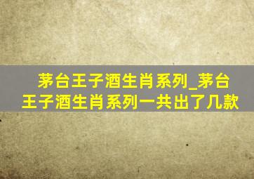 茅台王子酒生肖系列_茅台王子酒生肖系列一共出了几款