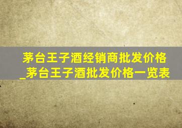 茅台王子酒经销商批发价格_茅台王子酒批发价格一览表