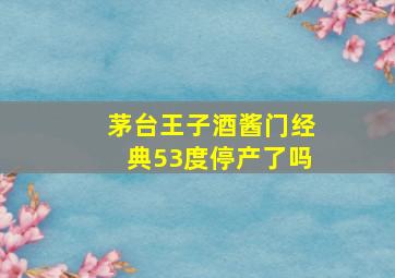 茅台王子酒酱门经典53度停产了吗