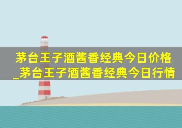 茅台王子酒酱香经典今日价格_茅台王子酒酱香经典今日行情