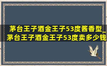 茅台王子酒金王子53度酱香型_茅台王子酒金王子53度卖多少钱