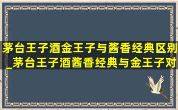 茅台王子酒金王子与酱香经典区别_茅台王子酒酱香经典与金王子对比