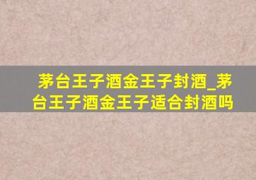 茅台王子酒金王子封酒_茅台王子酒金王子适合封酒吗