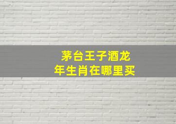 茅台王子酒龙年生肖在哪里买