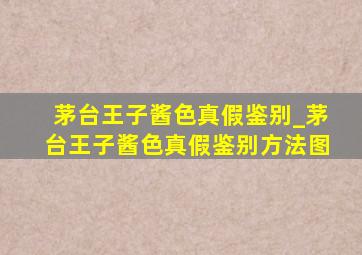 茅台王子酱色真假鉴别_茅台王子酱色真假鉴别方法图