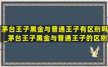 茅台王子黑金与普通王子有区别吗_茅台王子黑金与普通王子的区别