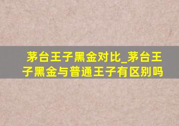 茅台王子黑金对比_茅台王子黑金与普通王子有区别吗