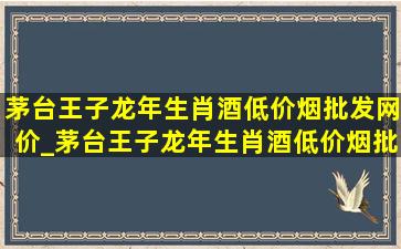 茅台王子龙年生肖酒(低价烟批发网)价_茅台王子龙年生肖酒(低价烟批发网)价格