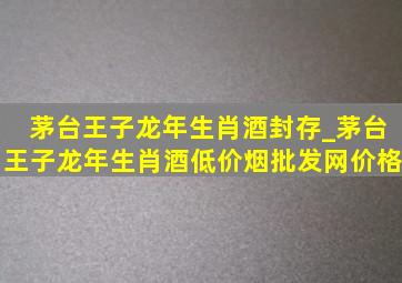 茅台王子龙年生肖酒封存_茅台王子龙年生肖酒(低价烟批发网)价格