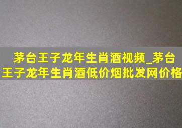 茅台王子龙年生肖酒视频_茅台王子龙年生肖酒(低价烟批发网)价格