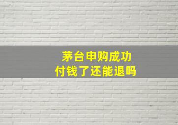 茅台申购成功付钱了还能退吗