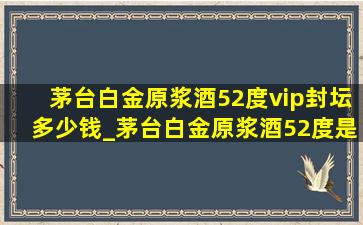 茅台白金原浆酒52度vip封坛多少钱_茅台白金原浆酒52度是多少钱一瓶